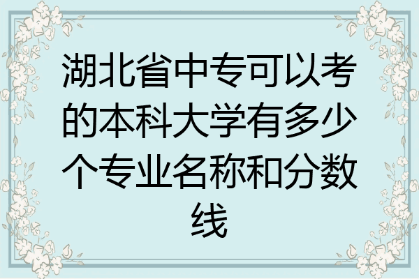 湖北省中专可以考的本科大学有多少个专业名称和分数线