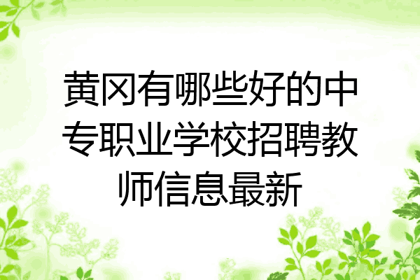 黄冈有哪些好的中专职业学校招聘教师信息最新