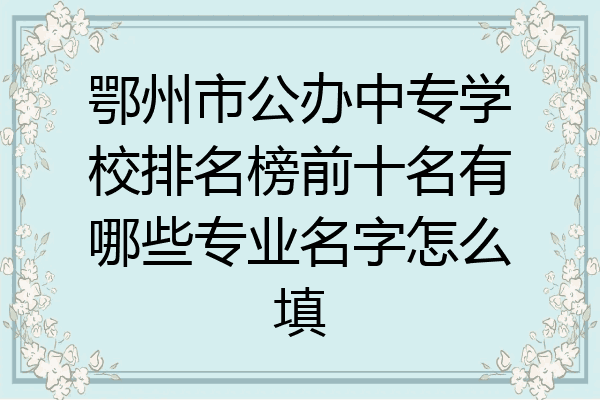 鄂州市公办中专学校排名榜前十名有哪些专业名字怎么填