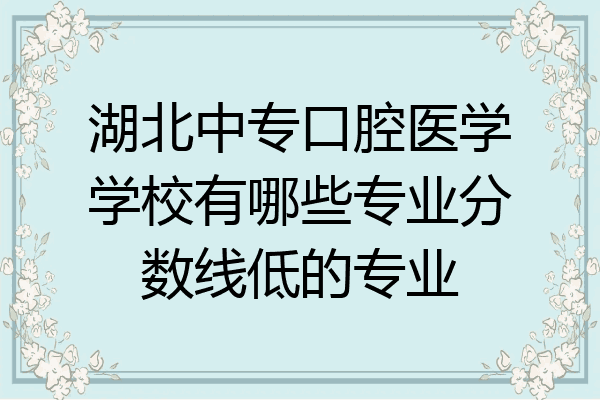 湖北中专口腔医学学校有哪些专业分数线低的专业