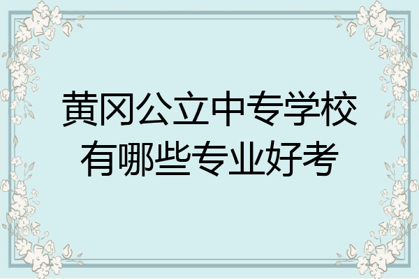 黄冈公立中专学校有哪些专业好考