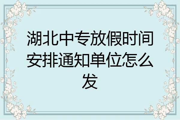 湖北中专放假时间安排通知单位怎么发