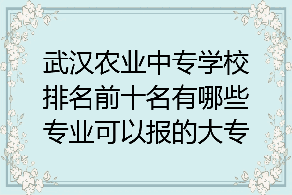 武汉农业中专学校排名前十名有哪些专业可以报的大专