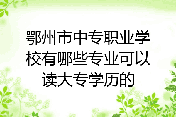 鄂州市中专职业学校有哪些专业可以读大专学历的