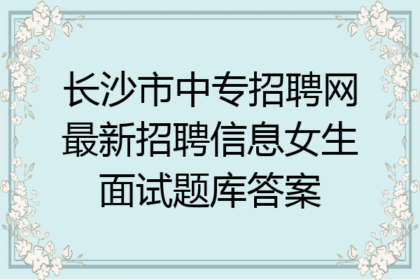 长沙市中专招聘网最新招聘信息女生面试题库答案