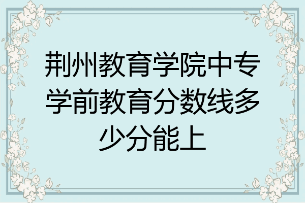 荆州教育学院中专学前教育分数线多少分能上