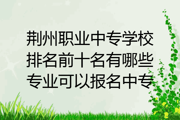 荆州职业中专学校排名前十名有哪些专业可以报名中专