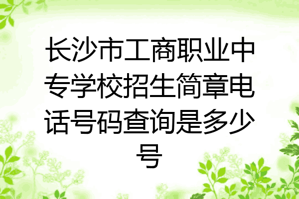 长沙市工商职业中专学校招生简章电话号码查询是多少号