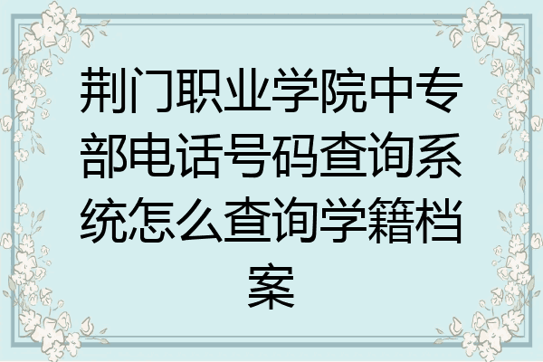 荆门职业学院中专部电话号码查询系统怎么查询学籍档案