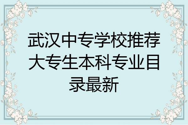 武汉中专学校推荐大专生本科专业目录最新