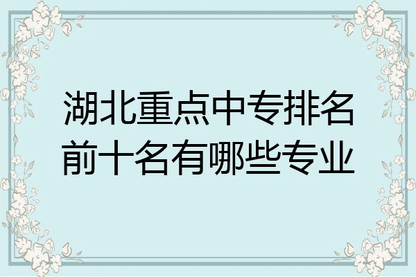 湖北重点中专排名前十名有哪些专业