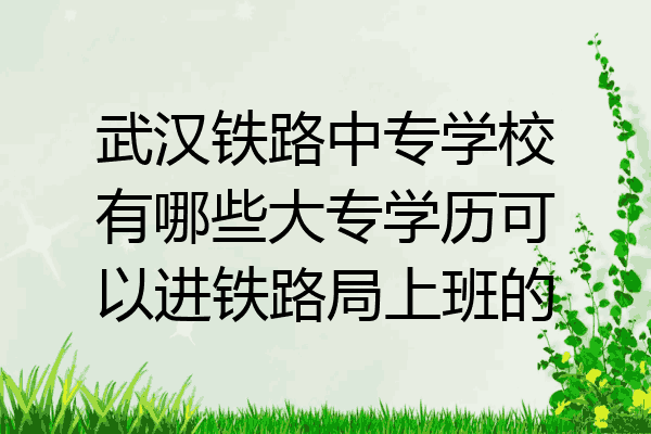 武汉铁路中专学校有哪些大专学历可以进铁路局上班的