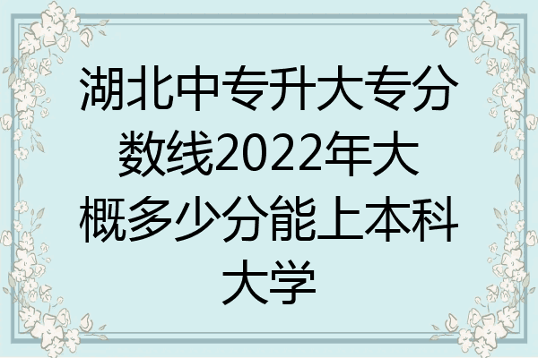 湖北中专升大专分数线2022年大概多少分能上本科大学