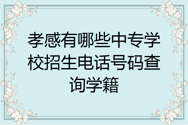 孝感有哪些中专学校招生电话号码查询学籍