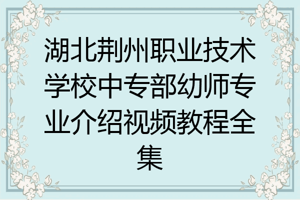 湖北荆州职业技术学校中专部幼师专业介绍视频教程全集