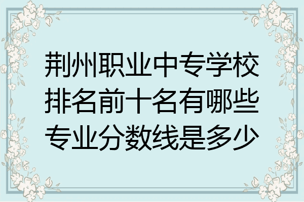 荆州职业中专学校排名前十名有哪些专业分数线是多少