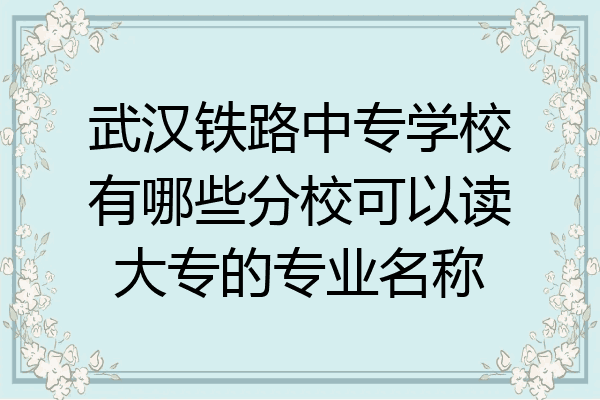 武汉铁路中专学校有哪些分校可以读大专的专业名称