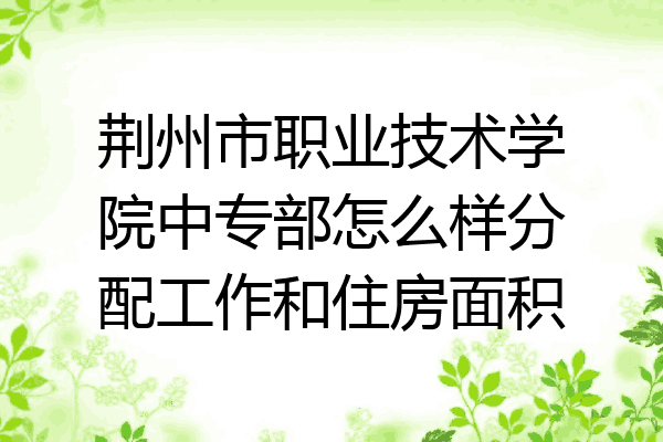 荆州市职业技术学院中专部怎么样分配工作和住房面积