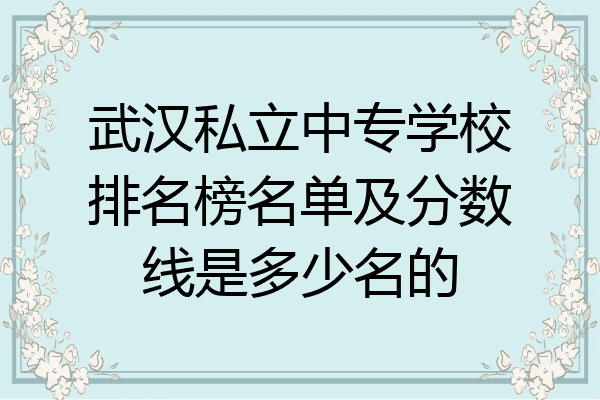 武汉私立中专学校排名榜名单及分数线是多少名的