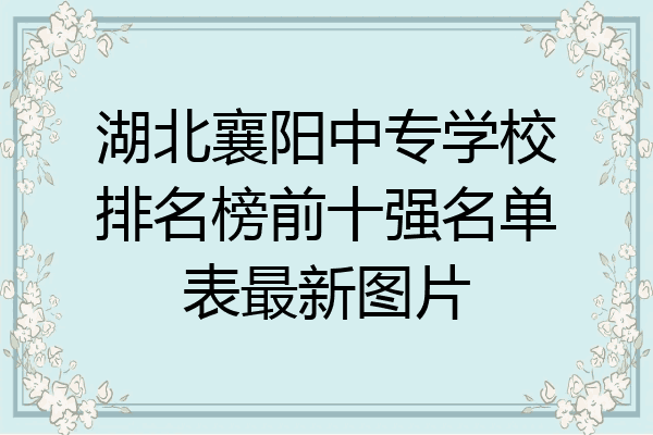 湖北襄阳中专学校排名榜前十强名单表最新图片