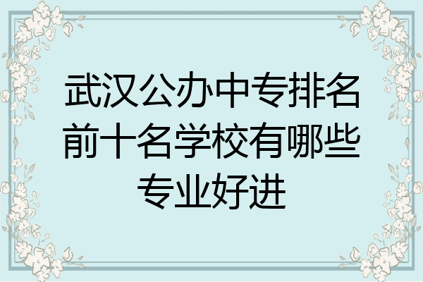 武汉公办中专排名前十名学校有哪些专业好进