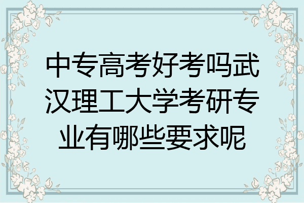 中专高考好考吗武汉理工大学考研专业有哪些要求呢