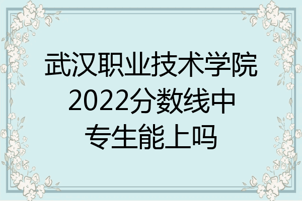 武汉职业技术学院2022分数线中专生能上吗