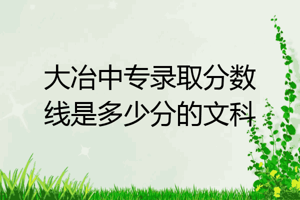 大冶中专录取分数线是多少分的文科