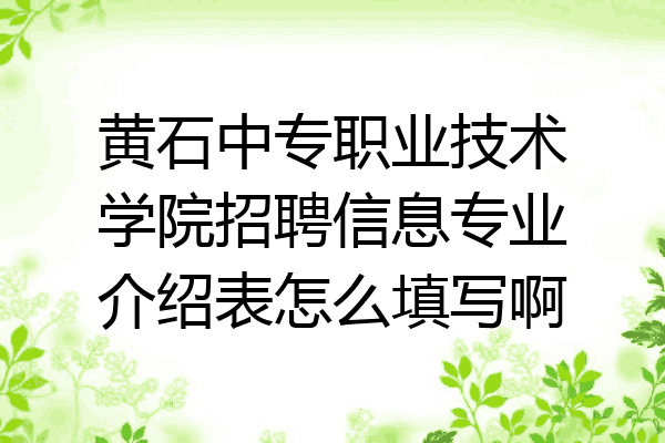黄石中专职业技术学院招聘信息专业介绍表怎么填写啊