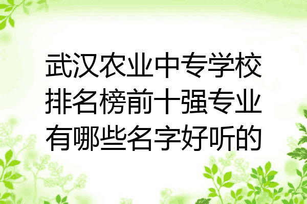 武汉农业中专学校排名榜前十强专业有哪些名字好听的