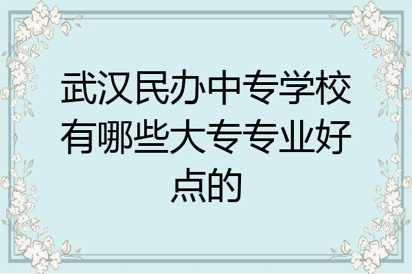 武汉民办中专学校有哪些大专专业好点的