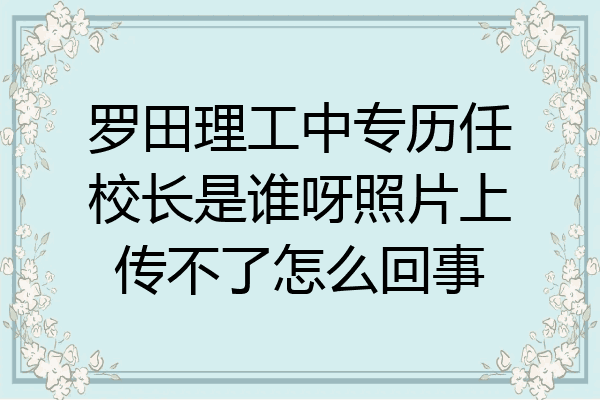 罗田理工中专历任校长是谁呀照片上传不了怎么回事