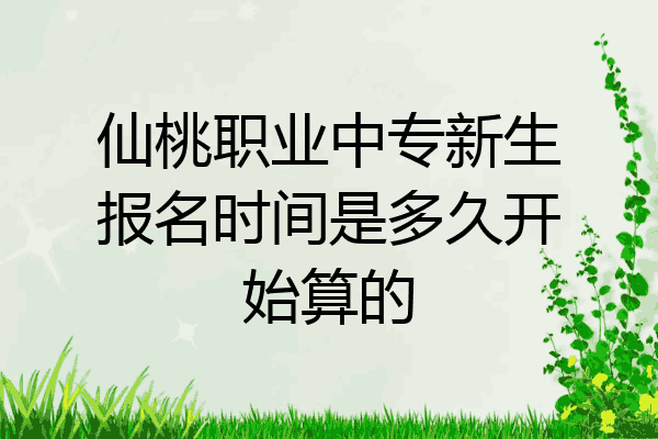仙桃职业中专新生报名时间是多久开始算的