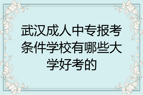 武汉成人中专报考条件学校有哪些大学好考的
