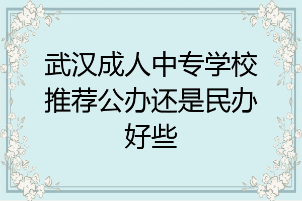 武汉成人中专学校推荐公办还是民办好些