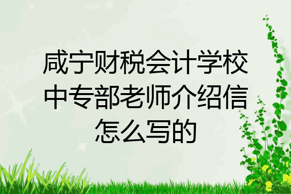 咸宁财税会计学校中专部老师介绍信怎么写的