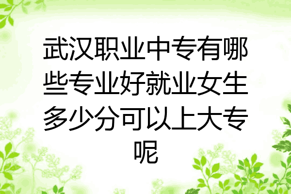 武汉职业中专有哪些专业好就业女生多少分可以上大专呢