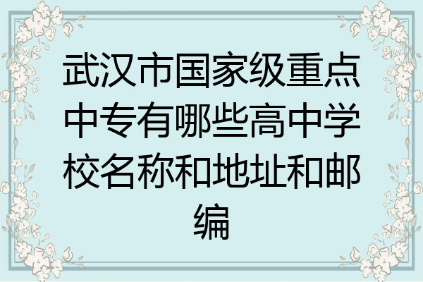 武汉市国家级重点中专有哪些高中学校名称和地址和邮编