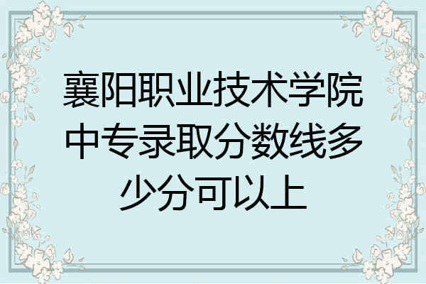 襄阳职业技术学院中专录取分数线多少分可以上
