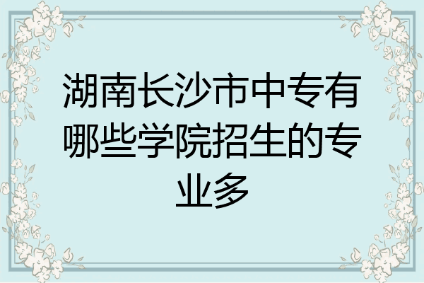 湖南长沙市中专有哪些学院招生的专业多