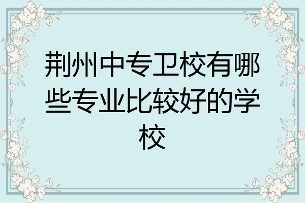 荆州中专卫校有哪些专业比较好的学校