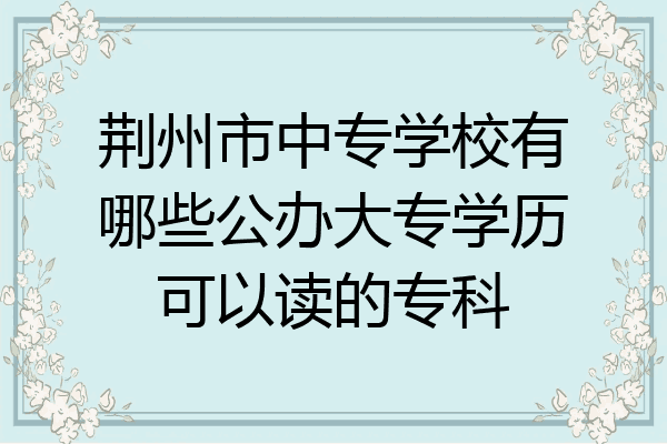 荆州市中专学校有哪些公办大专学历可以读的专科
