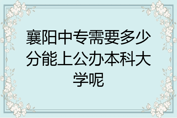 襄阳中专需要多少分能上公办本科大学呢