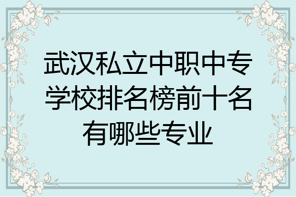武汉私立中职中专学校排名榜前十名有哪些专业