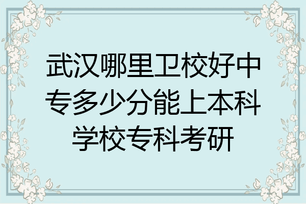武汉哪里卫校好中专多少分能上本科学校专科考研