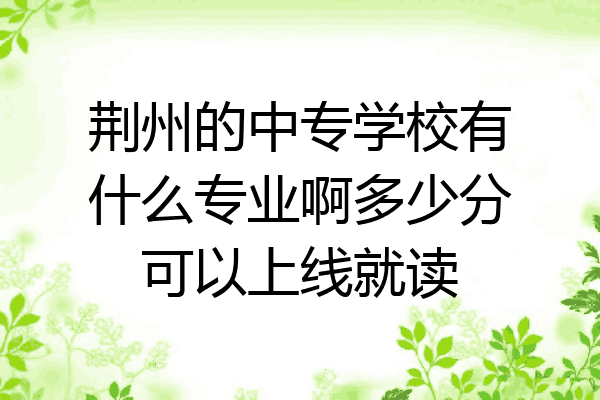 荆州的中专学校有什么专业啊多少分可以上线就读
