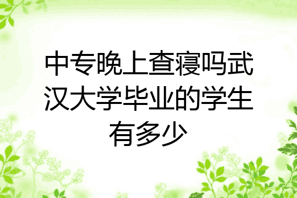 中专晚上查寝吗武汉大学毕业的学生有多少