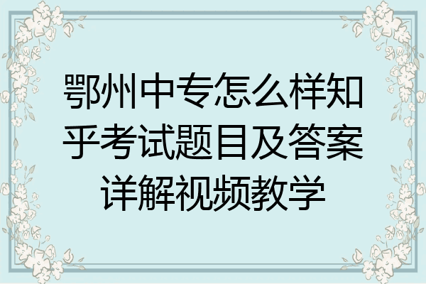 鄂州中专怎么样知乎考试题目及答案详解视频教学