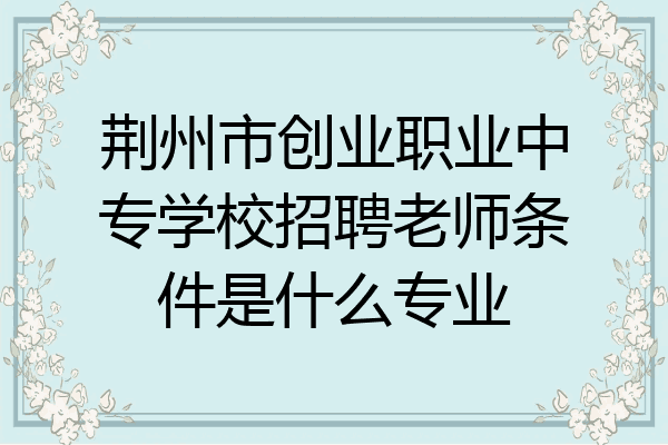荆州市创业职业中专学校招聘老师条件是什么专业