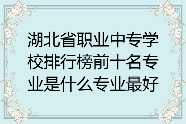 湖北省职业中专学校排行榜前十名专业是什么专业最好